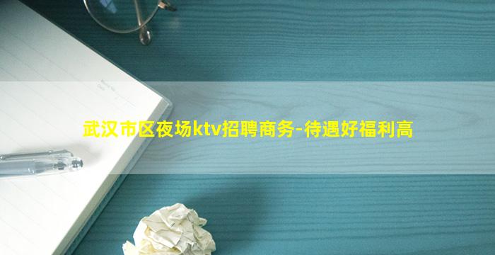 武汉市区夜场ktv招聘商务-待遇好福利高